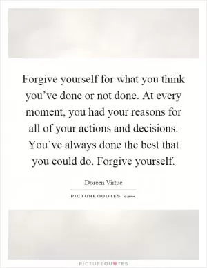 Forgive yourself for what you think you’ve done or not done. At every moment, you had your reasons for all of your actions and decisions. You’ve always done the best that you could do. Forgive yourself Picture Quote #1