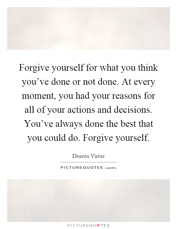 Forgive yourself for what you think you've done or not done. At every moment, you had your reasons for all of your actions and decisions. You've always done the best that you could do. Forgive yourself Picture Quote #1