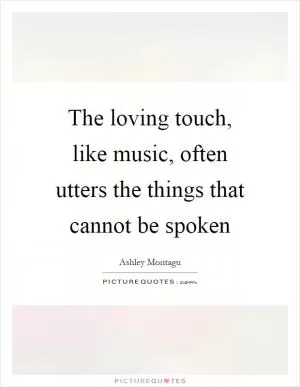 The loving touch, like music, often utters the things that cannot be spoken Picture Quote #1