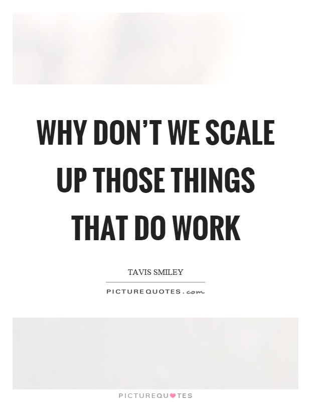 Why don't we scale up those things that do work Picture Quote #1