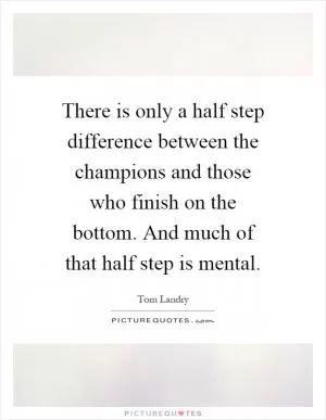 There is only a half step difference between the champions and those who finish on the bottom. And much of that half step is mental Picture Quote #1