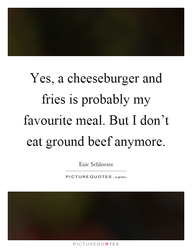 Yes, a cheeseburger and fries is probably my favourite meal. But I don't eat ground beef anymore Picture Quote #1