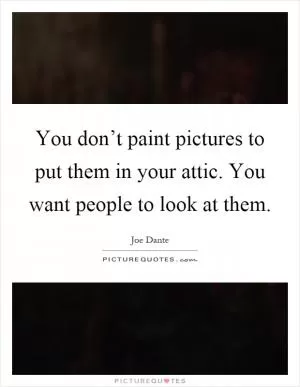You don’t paint pictures to put them in your attic. You want people to look at them Picture Quote #1