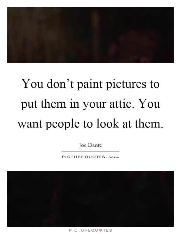 You don't paint pictures to put them in your attic. You want people to look at them Picture Quote #1