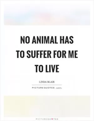 No animal has to suffer for me to live Picture Quote #1