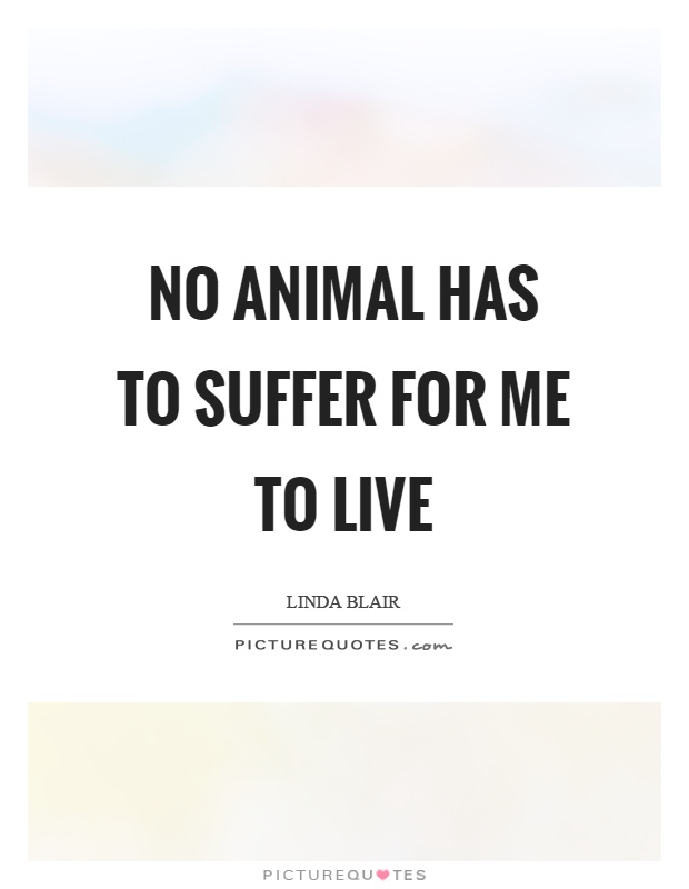 No animal has to suffer for me to live Picture Quote #1