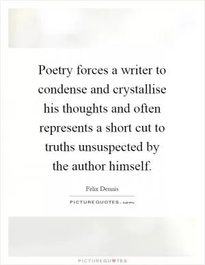 Poetry forces a writer to condense and crystallise his thoughts and often represents a short cut to truths unsuspected by the author himself Picture Quote #1