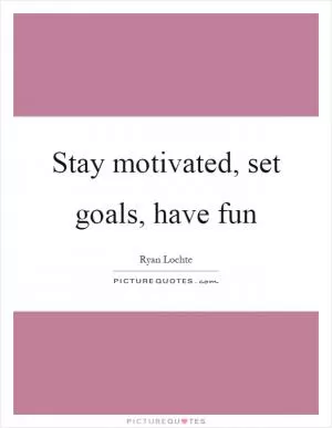 Stay motivated, set goals, have fun Picture Quote #1