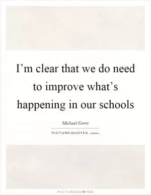 I’m clear that we do need to improve what’s happening in our schools Picture Quote #1