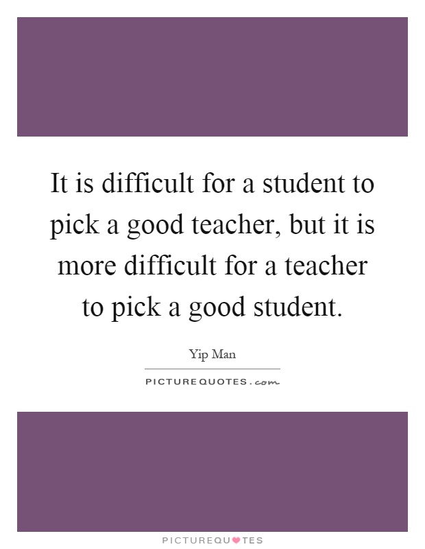 It is difficult for a student to pick a good teacher, but it is more difficult for a teacher to pick a good student Picture Quote #1