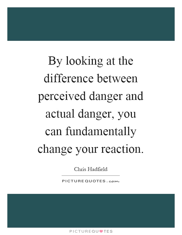 By looking at the difference between perceived danger and actual danger, you can fundamentally change your reaction Picture Quote #1