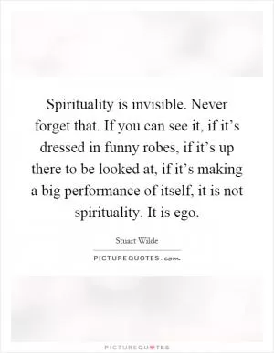 Spirituality is invisible. Never forget that. If you can see it, if it’s dressed in funny robes, if it’s up there to be looked at, if it’s making a big performance of itself, it is not spirituality. It is ego Picture Quote #1