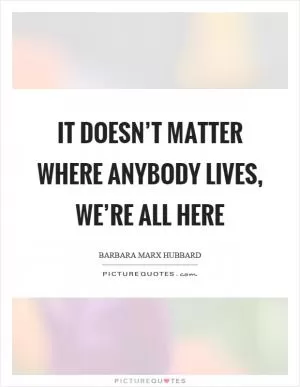 It doesn’t matter where anybody lives, we’re all here Picture Quote #1