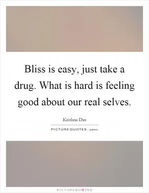 Bliss is easy, just take a drug. What is hard is feeling good about our real selves Picture Quote #1