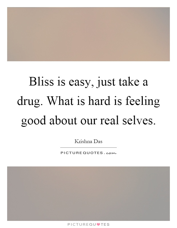 Bliss is easy, just take a drug. What is hard is feeling good about our real selves Picture Quote #1