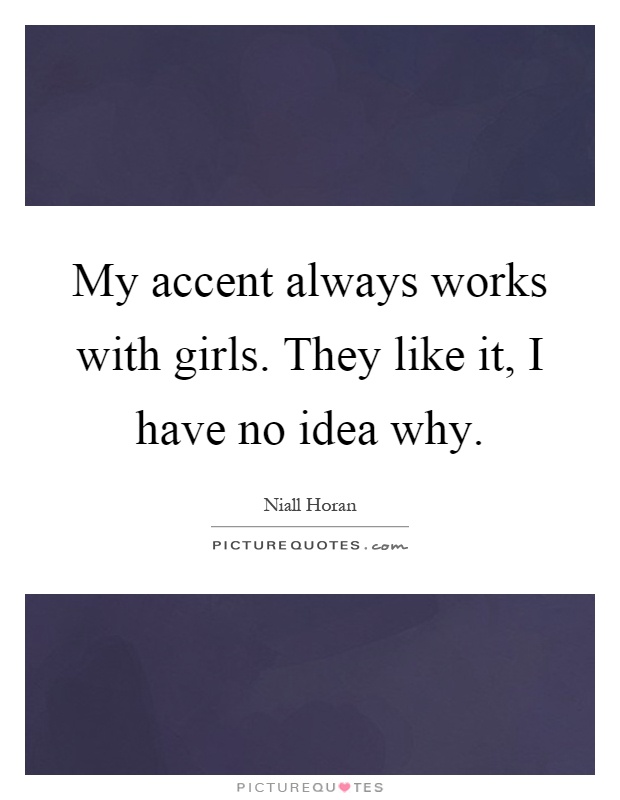My accent always works with girls. They like it, I have no idea why Picture Quote #1