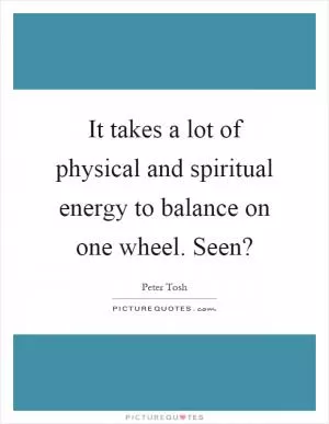 It takes a lot of physical and spiritual energy to balance on one wheel. Seen? Picture Quote #1