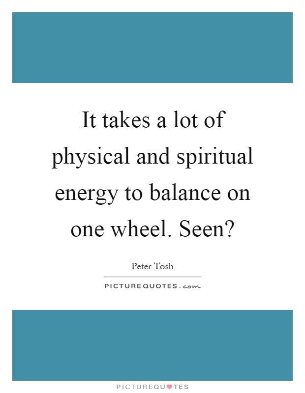 It takes a lot of physical and spiritual energy to balance on one wheel. Seen? Picture Quote #1