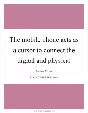 The mobile phone acts as a cursor to connect the digital and physical Picture Quote #1