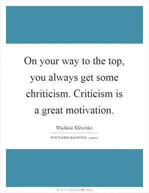 On your way to the top, you always get some chriticism. Criticism is a great motivation Picture Quote #1