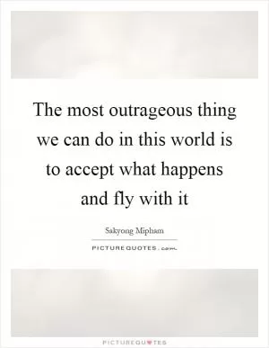 The most outrageous thing we can do in this world is to accept what happens and fly with it Picture Quote #1