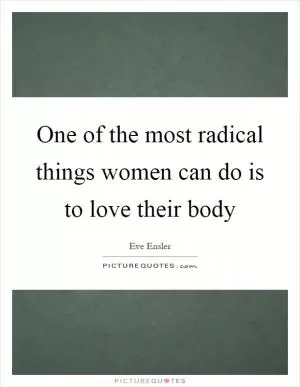 One of the most radical things women can do is to love their body Picture Quote #1