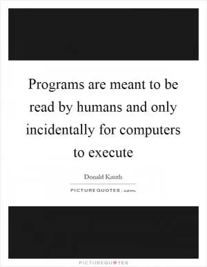 Programs are meant to be read by humans and only incidentally for computers to execute Picture Quote #1