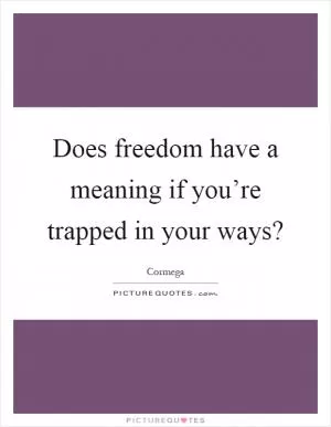 Does freedom have a meaning if you’re trapped in your ways? Picture Quote #1