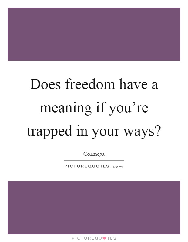 Does freedom have a meaning if you're trapped in your ways? Picture Quote #1