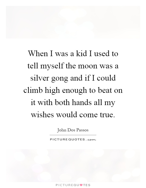 When I was a kid I used to tell myself the moon was a silver gong and if I could climb high enough to beat on it with both hands all my wishes would come true Picture Quote #1