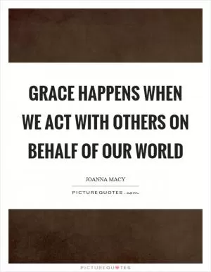 Grace happens when we act with others on behalf of our world Picture Quote #1