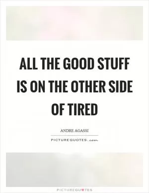 All the good stuff is on the other side of tired Picture Quote #1