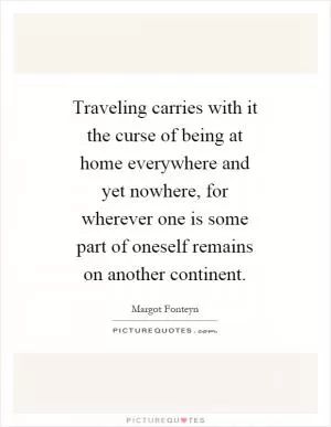 Traveling carries with it the curse of being at home everywhere and yet nowhere, for wherever one is some part of oneself remains on another continent Picture Quote #1