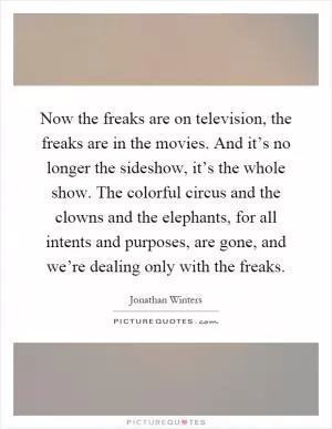 Now the freaks are on television, the freaks are in the movies. And it’s no longer the sideshow, it’s the whole show. The colorful circus and the clowns and the elephants, for all intents and purposes, are gone, and we’re dealing only with the freaks Picture Quote #1