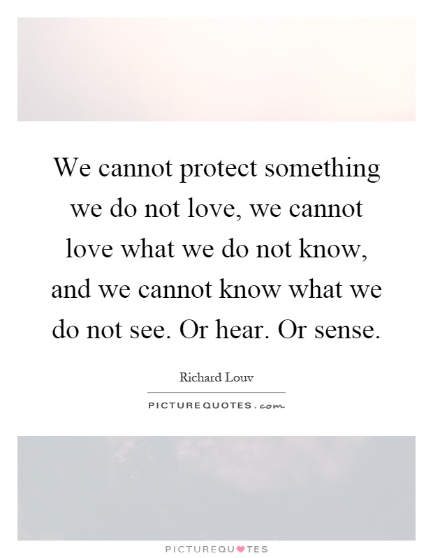 We cannot protect something we do not love, we cannot love what we do not know, and we cannot know what we do not see. Or hear. Or sense Picture Quote #1