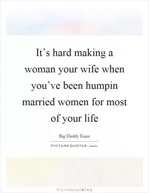 It’s hard making a woman your wife when you’ve been humpin married women for most of your life Picture Quote #1