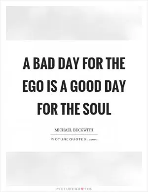 A bad day for the ego is a good day for the soul Picture Quote #1