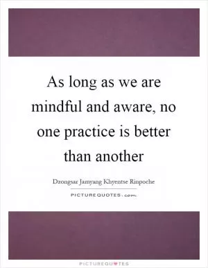 As long as we are mindful and aware, no one practice is better than another Picture Quote #1
