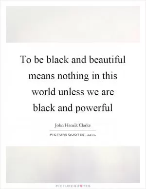 To be black and beautiful means nothing in this world unless we are black and powerful Picture Quote #1