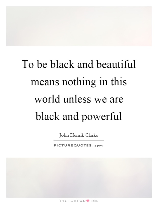 To be black and beautiful means nothing in this world unless we are black and powerful Picture Quote #1