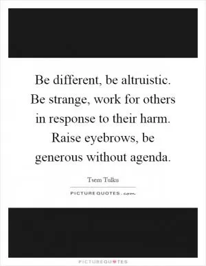 Be different, be altruistic. Be strange, work for others in response to their harm. Raise eyebrows, be generous without agenda Picture Quote #1
