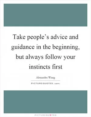 Take people’s advice and guidance in the beginning, but always follow your instincts first Picture Quote #1
