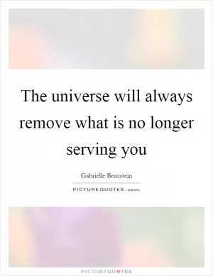 The universe will always remove what is no longer serving you Picture Quote #1