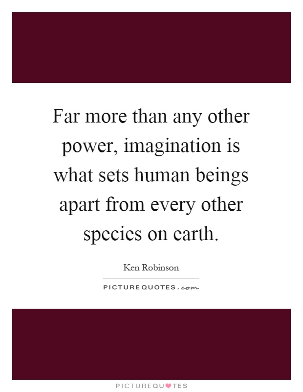 Far more than any other power, imagination is what sets human beings apart from every other species on earth Picture Quote #1