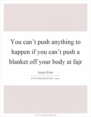 You can’t push anything to happen if you can’t push a blanket off your body at fajr Picture Quote #1