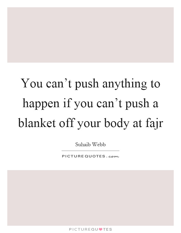 You can't push anything to happen if you can't push a blanket off your body at fajr Picture Quote #1