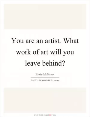 You are an artist. What work of art will you leave behind? Picture Quote #1