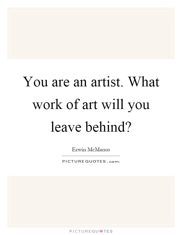 You are an artist. What work of art will you leave behind? Picture Quote #1