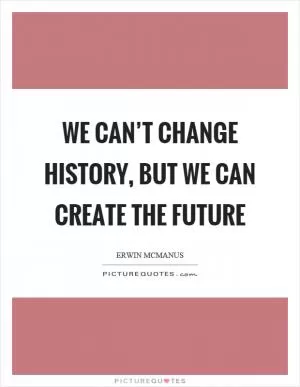We can’t change history, but we can create the future Picture Quote #1