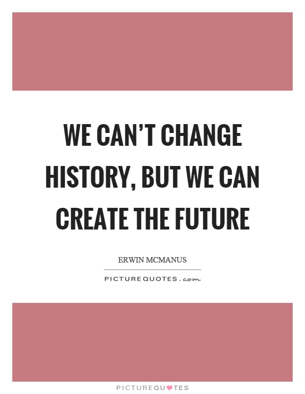We can't change history, but we can create the future Picture Quote #1